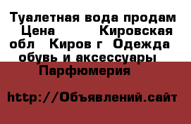 Туалетная вода продам › Цена ­ 500 - Кировская обл., Киров г. Одежда, обувь и аксессуары » Парфюмерия   